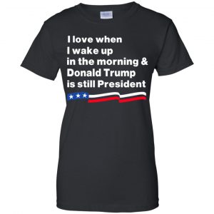 I Love When I Wake Up In The Morning & Donald Trump Is Still President Shirt, Hoodie, Tank 22