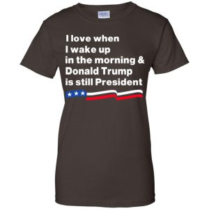 I Love When I Wake Up In The Morning & Donald Trump Is Still President Shirt, Hoodie, Tank 23