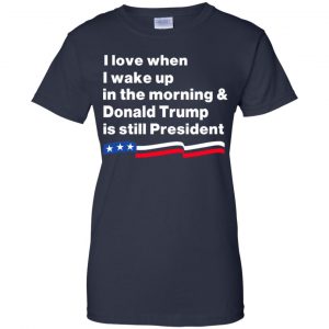 I Love When I Wake Up In The Morning & Donald Trump Is Still President Shirt, Hoodie, Tank 24