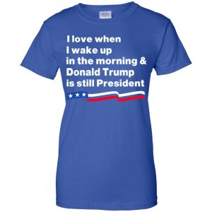 I Love When I Wake Up In The Morning & Donald Trump Is Still President Shirt, Hoodie, Tank 25