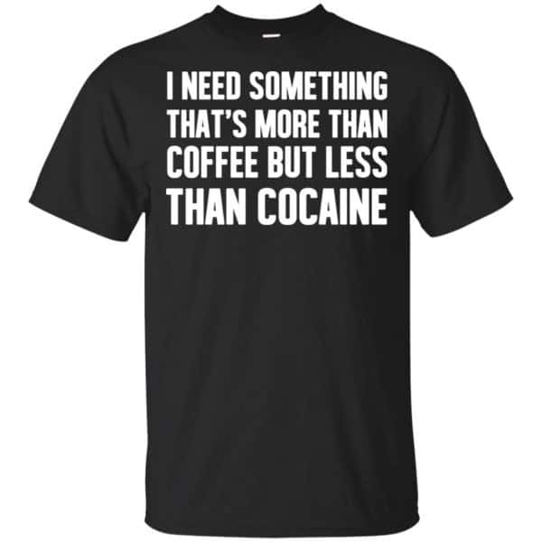 I Need Something That's More Than Coffee But Less Than Cocaine Shirt, Hoodie, Tank 3