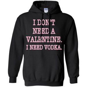 I Don't Need A Valentine I Need Vodka Shirt, Hoodie, Tank 18