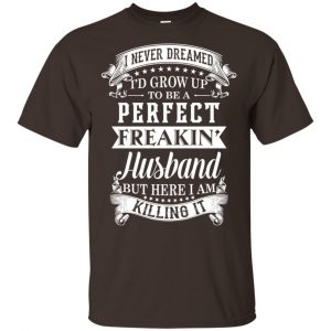 I Never Dreamed I'd Grow Up To Be A Perfect Freakin' Husband T-Shirts, Hoodie, Sweater 15
