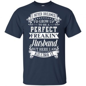 I Never Dreamed I'd Grow Up To Be A Perfect Freakin' Husband T-Shirts, Hoodie, Sweater 17