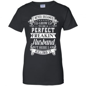 I Never Dreamed I'd Grow Up To Be A Perfect Freakin' Husband T-Shirts, Hoodie, Sweater 22