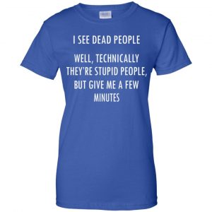 I See Dead People Well Technically They're Stupid People But Give Me A Few Minutes Shirt, Hoodie, Tank 25