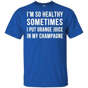I'm So Healthy Sometimes I Put Orange Juice In My Champagne Shirt, Hoodie, Tank 16
