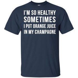 I'm So Healthy Sometimes I Put Orange Juice In My Champagne Shirt, Hoodie, Tank 17