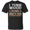 I Turn Wood Into Things What's Your Superpower T-Shirts, Hoodie, Tank 1