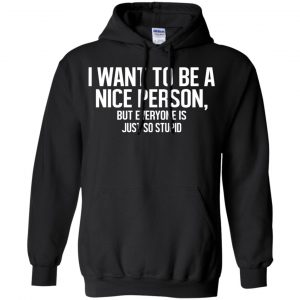 I Want To Be A Nice Person But Everyone Is Just So Stupid Shirt, Hoodie, Tank 18