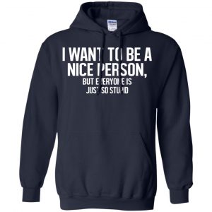 I Want To Be A Nice Person But Everyone Is Just So Stupid Shirt, Hoodie, Tank 19