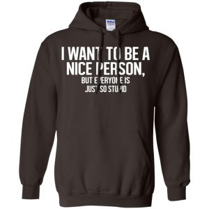 I Want To Be A Nice Person But Everyone Is Just So Stupid Shirt, Hoodie, Tank 20