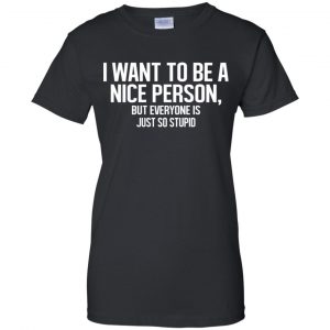 I Want To Be A Nice Person But Everyone Is Just So Stupid Shirt, Hoodie, Tank 22