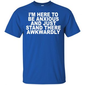 I'm Here To Be Anxious And Just Stand There Awkwardly T-Shirts, Hoodie, Tank 16