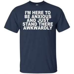 I'm Here To Be Anxious And Just Stand There Awkwardly T-Shirts, Hoodie, Tank 17
