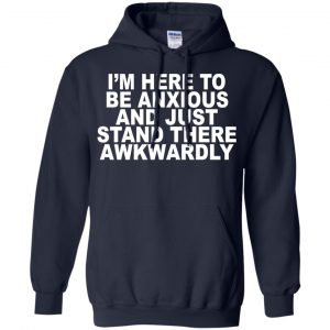 I'm Here To Be Anxious And Just Stand There Awkwardly T-Shirts, Hoodie, Tank 19