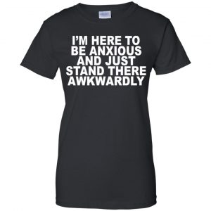 I'm Here To Be Anxious And Just Stand There Awkwardly T-Shirts, Hoodie, Tank 22