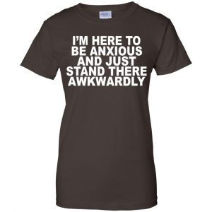 I'm Here To Be Anxious And Just Stand There Awkwardly T-Shirts, Hoodie, Tank 23