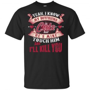 Yeah I Know My Boyfriend Is Cute But He’s Mine Touch Him And I” Kill You Shirt, Hoodie, Tank Apparel