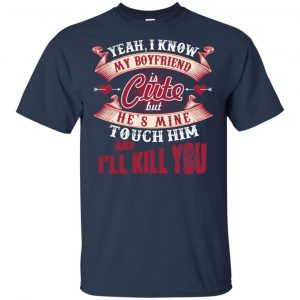 Yeah I Know My Boyfriend Is Cute But He's Mine Touch Him And I'' Kill You Shirt, Hoodie, Tank 17