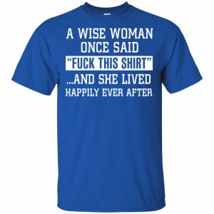 A Wise Woman Once Said Fuck This Shirt And She Lived Happily Ever After Shirt, Hoodie, Tank 16