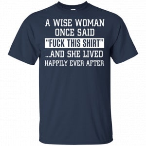 A Wise Woman Once Said Fuck This Shirt And She Lived Happily Ever After Shirt, Hoodie, Tank 17