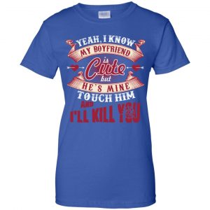 Yeah I Know My Boyfriend Is Cute But He's Mine Touch Him And I'' Kill You Shirt, Hoodie, Tank 25