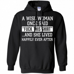 A Wise Woman Once Said Fuck This Shirt And She Lived Happily Ever After Shirt, Hoodie, Tank 18