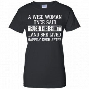 A Wise Woman Once Said Fuck This Shirt And She Lived Happily Ever After Shirt, Hoodie, Tank 22