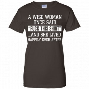 A Wise Woman Once Said Fuck This Shirt And She Lived Happily Ever After Shirt, Hoodie, Tank 23