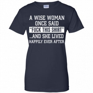 A Wise Woman Once Said Fuck This Shirt And She Lived Happily Ever After Shirt, Hoodie, Tank 24