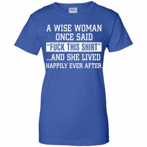 A Wise Woman Once Said Fuck This Shirt And She Lived Happily Ever After Shirt, Hoodie, Tank 25