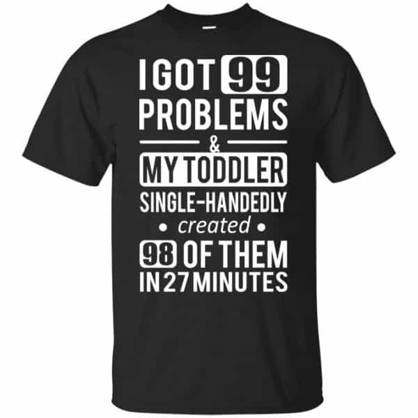 I Got 99 Problems My Toddler Single Handedly Created 98 Of Them In 27 Minutes T-Shirts, Hoodie, Tank Apparel 3