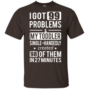I Got 99 Problems My Toddler Single Handedly Created 98 Of Them In 27 Minutes T-Shirts, Hoodie, Tank 7