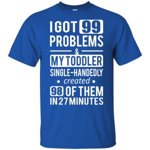 I Got 99 Problems My Toddler Single Handedly Created 98 Of Them In 27 Minutes T-Shirts, Hoodie, Tank 8