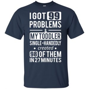 I Got 99 Problems My Toddler Single Handedly Created 98 Of Them In 27 Minutes T-Shirts, Hoodie, Tank 9