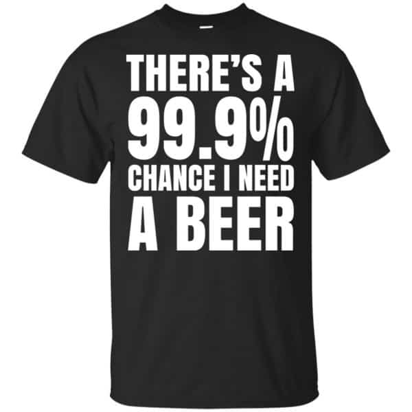 There’s A 99.9% Chance I Need A Beer Shirt, Hoodie, Tank Apparel 3