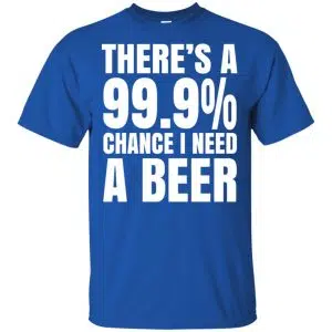 There's A 99.9% Chance I Need A Beer Shirt, Hoodie, Tank 16