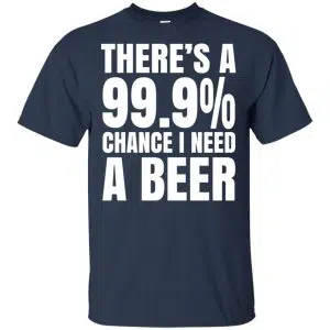 There's A 99.9% Chance I Need A Beer Shirt, Hoodie, Tank 17