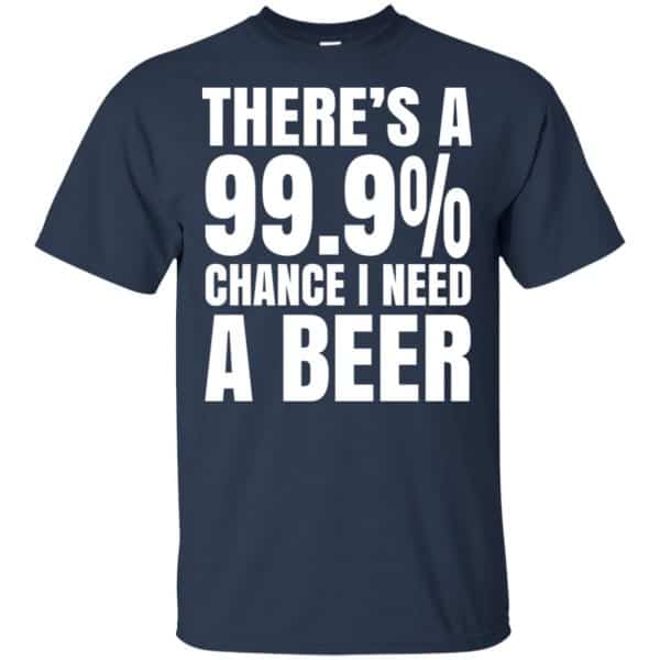 There’s A 99.9% Chance I Need A Beer Shirt, Hoodie, Tank Apparel 6