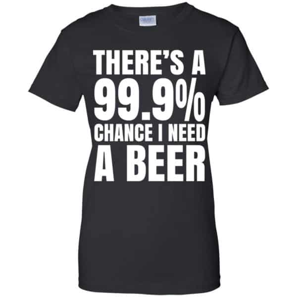 There’s A 99.9% Chance I Need A Beer Shirt, Hoodie, Tank Apparel 11