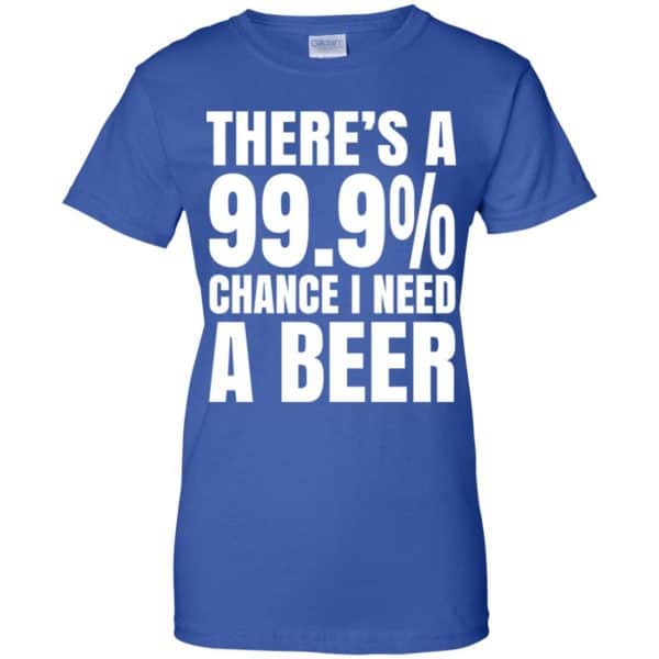 There’s A 99.9% Chance I Need A Beer Shirt, Hoodie, Tank Apparel 14