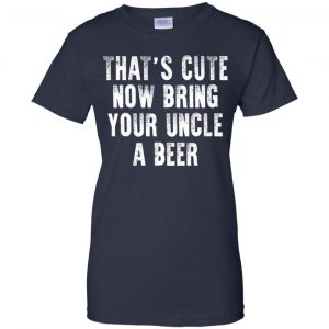 That's Cute Now Bring Your Uncle A Beer Shirt, Hoodie, Tank 24