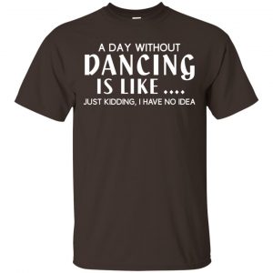 A Day Without Dancing Is Like … Just Kidding I Have No Idea Shirt, Hoodie, Tank Apparel 2