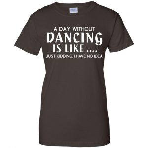 A Day Without Dancing Is Like ... Just Kidding I Have No Idea Shirt, Hoodie, Tank 23 A Day Without Dancing Is Like ... Just Kidding I Have No Idea Shirt, Hoodie, Tank 23