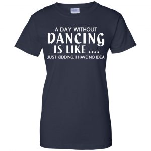 A Day Without Dancing Is Like ... Just Kidding I Have No Idea Shirt, Hoodie, Tank 24 A Day Without Dancing Is Like ... Just Kidding I Have No Idea Shirt, Hoodie, Tank 24