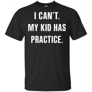 I Can’t My Kid Has Practice Shirt, Hoodie, Tank Apparel
