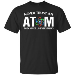 Never Trust An Atom They Make Up Everything Shirt, Hoodie, Tank Apparel