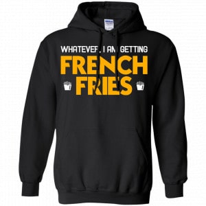 Whatever I Am Getting French Fries Shirt, Hoodie, Tank 18