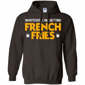Whatever I Am Getting French Fries Shirt, Hoodie, Tank 20